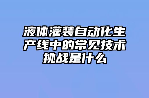 液體灌裝自動(dòng)化生產(chǎn)線中的常見(jiàn)技術(shù)挑戰(zhàn)是什么