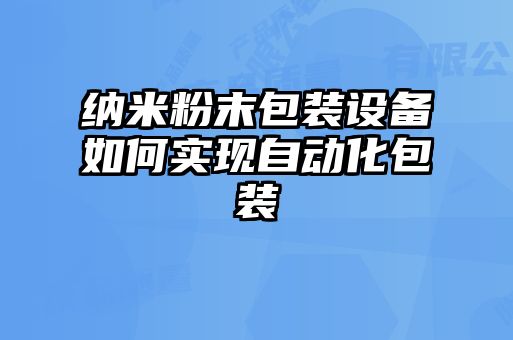 納米粉末包裝設(shè)備如何實(shí)現(xiàn)自動化包裝