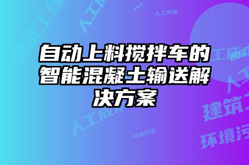自動(dòng)上料攪拌車(chē)的智能混凝土輸送解決方案