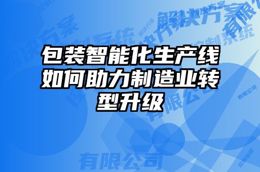 包裝智能化生產(chǎn)線(xiàn)如何助力制造業(yè)轉(zhuǎn)型升級(jí)