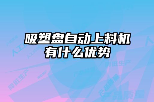 吸塑盤自動(dòng)上料機(jī)有什么優(yōu)勢