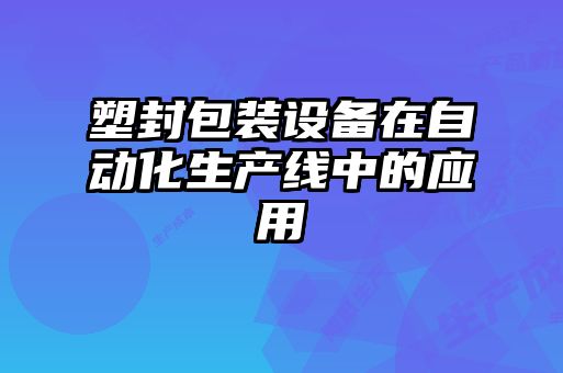 塑封包裝設備在自動化生產(chǎn)線中的應用