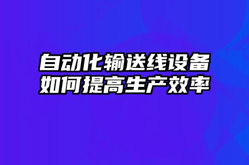 自動(dòng)化輸送線(xiàn)設(shè)備如何提高生產(chǎn)效率