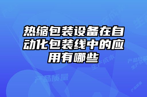 熱縮包裝設(shè)備在自動(dòng)化包裝線(xiàn)中的應(yīng)用有哪些