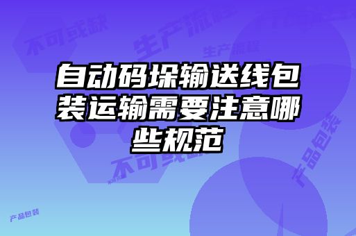自動(dòng)碼垛輸送線(xiàn)包裝運(yùn)輸需要注意哪些規(guī)范