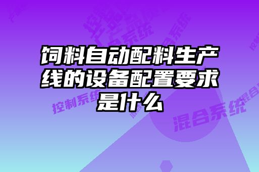 飼料自動配料生產(chǎn)線的設備配置要求是什么
