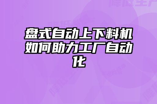 盤式自動上下料機(jī)如何助力工廠自動化