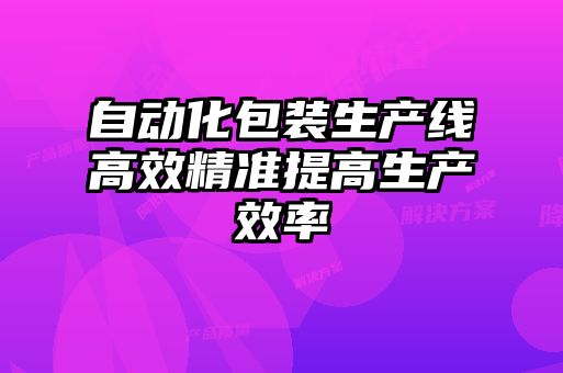 自動(dòng)化包裝生產(chǎn)線(xiàn)高效精準(zhǔn)提高生產(chǎn)效率
