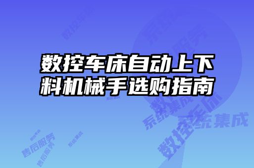 數(shù)控車(chē)床自動(dòng)上下料機(jī)械手選購(gòu)指南