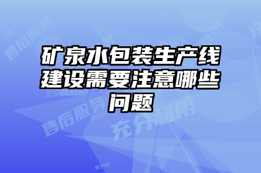礦泉水包裝生產(chǎn)線(xiàn)建設(shè)需要注意哪些問(wèn)題