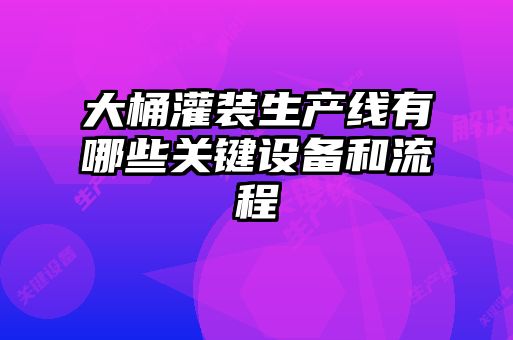 大桶灌裝生產(chǎn)線有哪些關鍵設備和流程