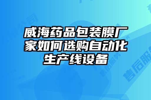 威海藥品包裝膜廠家如何選購自動化生產線設備