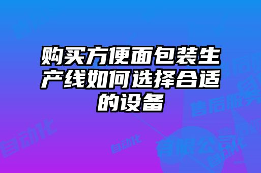 購(gòu)買(mǎi)方便面包裝生產(chǎn)線(xiàn)如何選擇合適的設(shè)備
