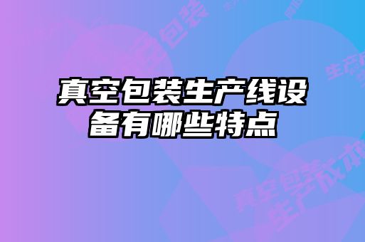 真空包裝生產(chǎn)線設備有哪些特點