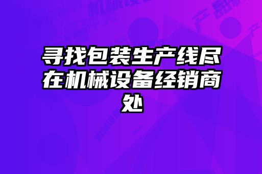 尋找包裝生產(chǎn)線盡在機械設(shè)備經(jīng)銷商處