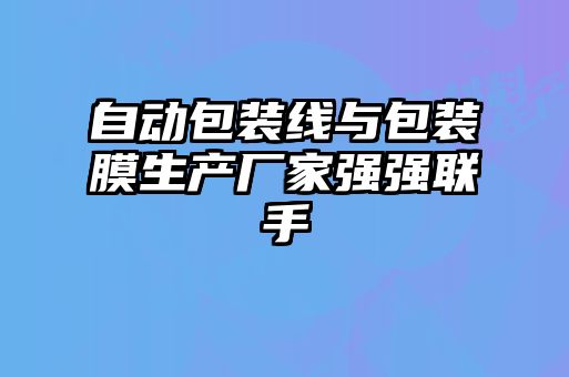 自動包裝線與包裝膜生產廠家強強聯(lián)手