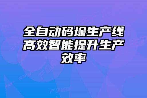 全自動碼垛生產線高效智能提升生產效率