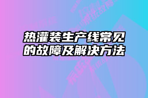 熱灌裝生產線常見的故障及解決方法