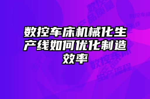 數控車床機械化生產線如何優化制造效率