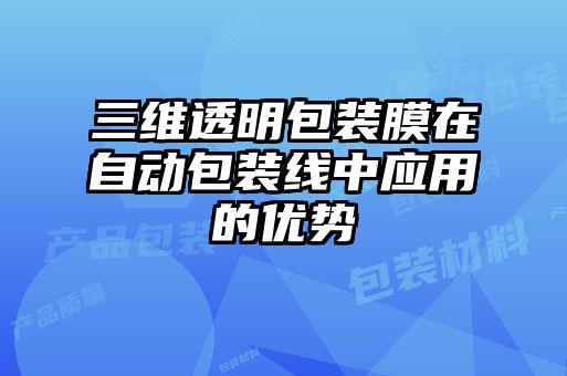 三維透明包裝膜在自動包裝線中應用的優勢