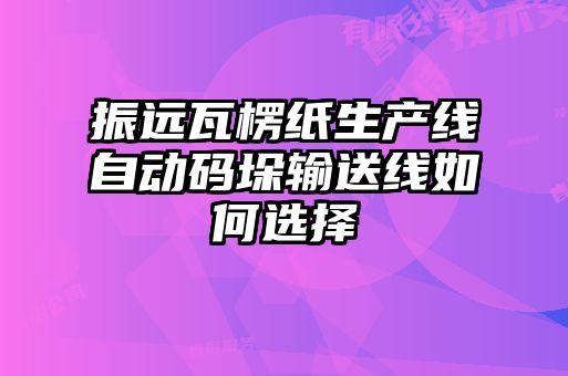 振遠瓦楞紙生產線自動碼垛輸送線如何選擇