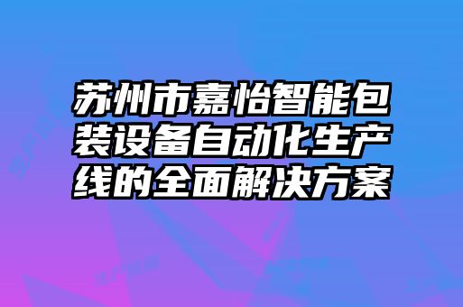 蘇州市嘉怡智能包裝設備自動化生產(chǎn)線的全面解決方案