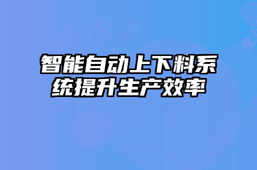 智能自動上下料系統提升生產效率