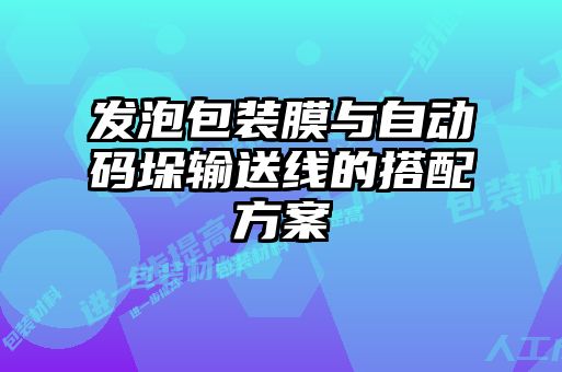發泡包裝膜與自動碼垛輸送線的搭配方案