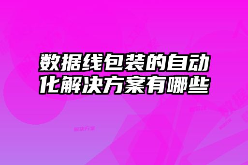 數據線包裝的自動化解決方案有哪些