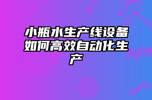 小瓶水生產線設備如何高效自動化生產