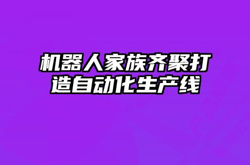 機(jī)器人家族齊聚打造自動(dòng)化生產(chǎn)線(xiàn)