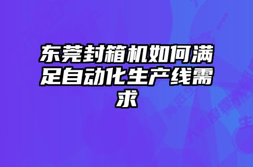 東莞封箱機如何滿足自動化生產線需求