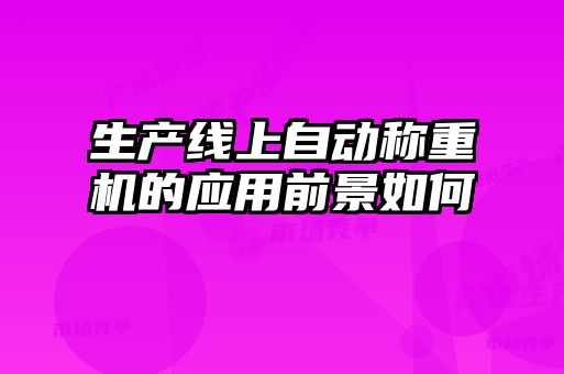 生產線上自動稱重機的應用前景如何