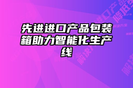 先進進口產品包裝箱助力智能化生產線