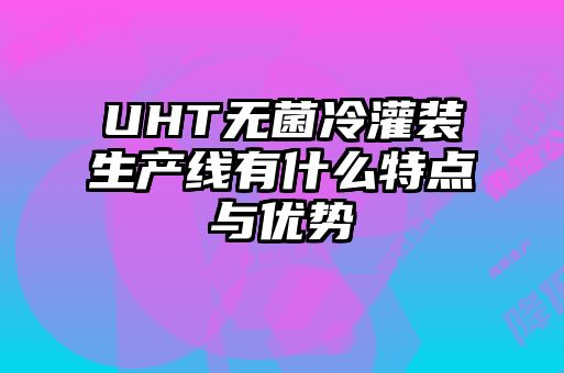 UHT無(wú)菌冷灌裝生產(chǎn)線(xiàn)有什么特點(diǎn)與優(yōu)勢(shì)