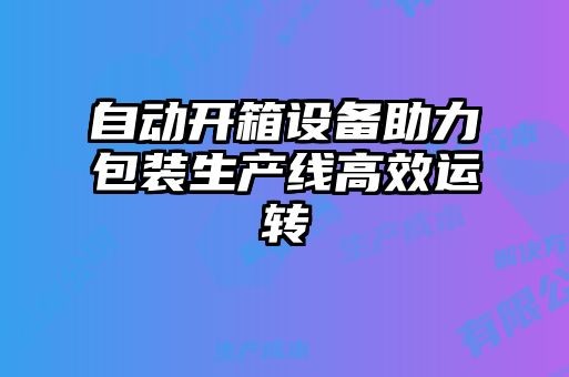 自動(dòng)開箱設(shè)備助力包裝生產(chǎn)線高效運(yùn)轉(zhuǎn)