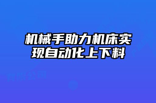 機械手助力機床實現自動化上下料