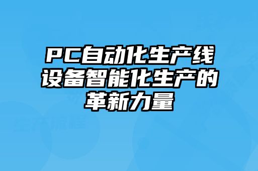 PC自動(dòng)化生產(chǎn)線(xiàn)設(shè)備智能化生產(chǎn)的革新力量