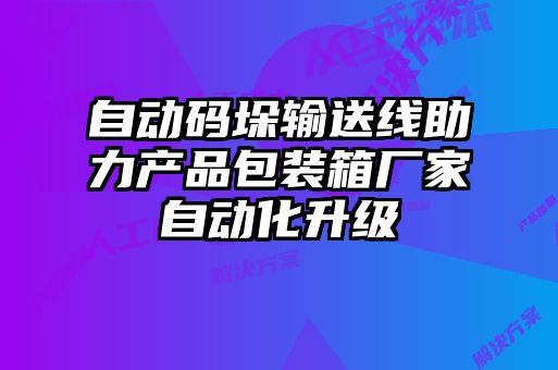 自動碼垛輸送線助力產品包裝箱廠家自動化升級