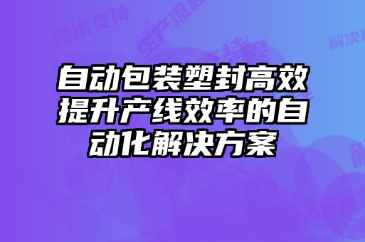 自動(dòng)包裝塑封高效提升產(chǎn)線(xiàn)效率的自動(dòng)化解決方案