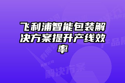 飛利浦智能包裝解決方案提升產線效率
