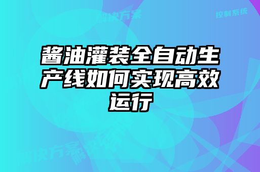 醬油灌裝全自動生產線如何實現高效運行