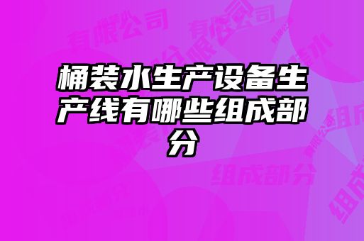 桶裝水生產設備生產線有哪些組成部分