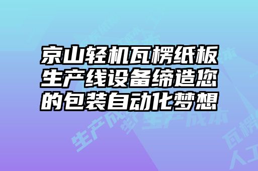 京山輕機(jī)瓦楞紙板生產(chǎn)線設(shè)備締造您的包裝自動(dòng)化夢想