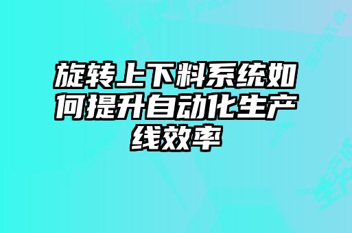 旋轉上下料系統如何提升自動化生產線效率