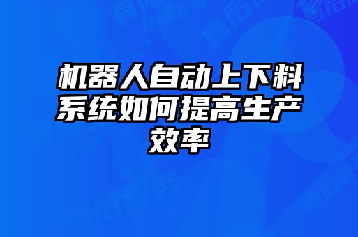 機(jī)器人自動上下料系統(tǒng)如何提高生產(chǎn)效率